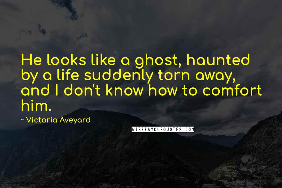 Victoria Aveyard Quotes: He looks like a ghost, haunted by a life suddenly torn away, and I don't know how to comfort him.