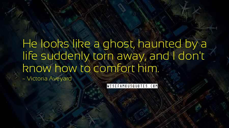 Victoria Aveyard Quotes: He looks like a ghost, haunted by a life suddenly torn away, and I don't know how to comfort him.