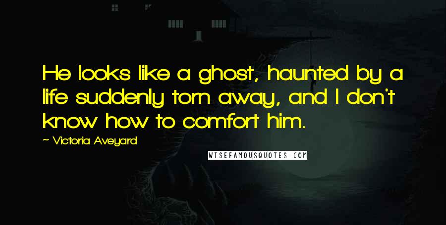 Victoria Aveyard Quotes: He looks like a ghost, haunted by a life suddenly torn away, and I don't know how to comfort him.