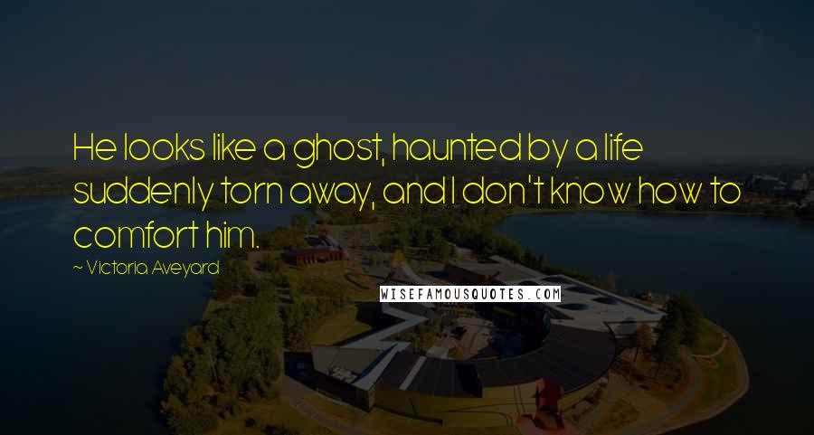 Victoria Aveyard Quotes: He looks like a ghost, haunted by a life suddenly torn away, and I don't know how to comfort him.