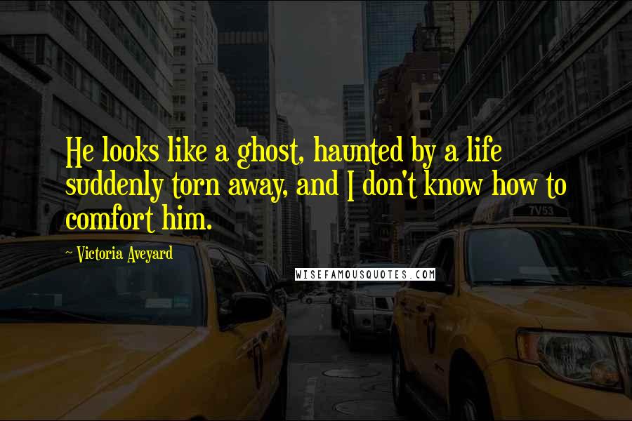 Victoria Aveyard Quotes: He looks like a ghost, haunted by a life suddenly torn away, and I don't know how to comfort him.