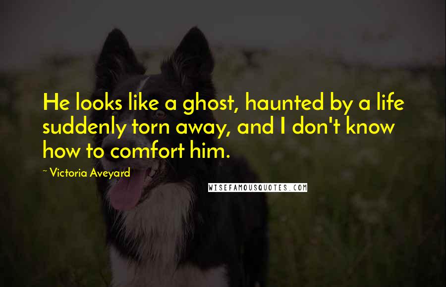 Victoria Aveyard Quotes: He looks like a ghost, haunted by a life suddenly torn away, and I don't know how to comfort him.