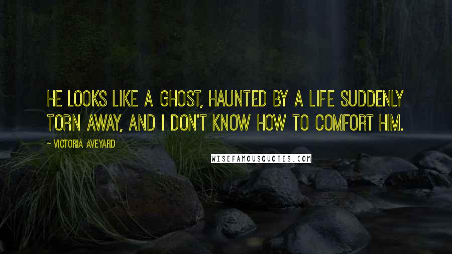 Victoria Aveyard Quotes: He looks like a ghost, haunted by a life suddenly torn away, and I don't know how to comfort him.