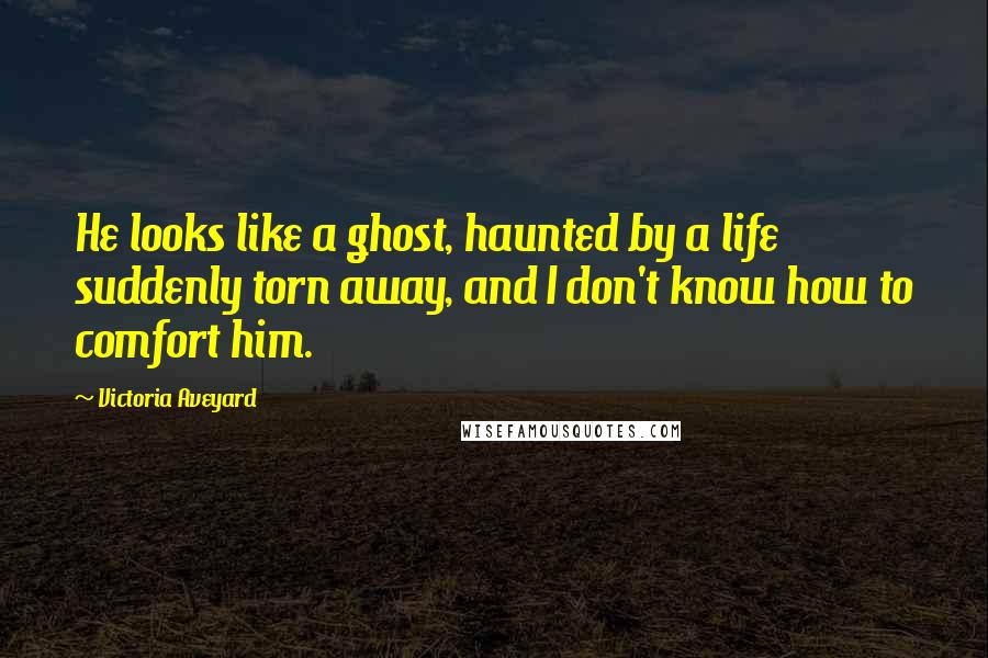 Victoria Aveyard Quotes: He looks like a ghost, haunted by a life suddenly torn away, and I don't know how to comfort him.