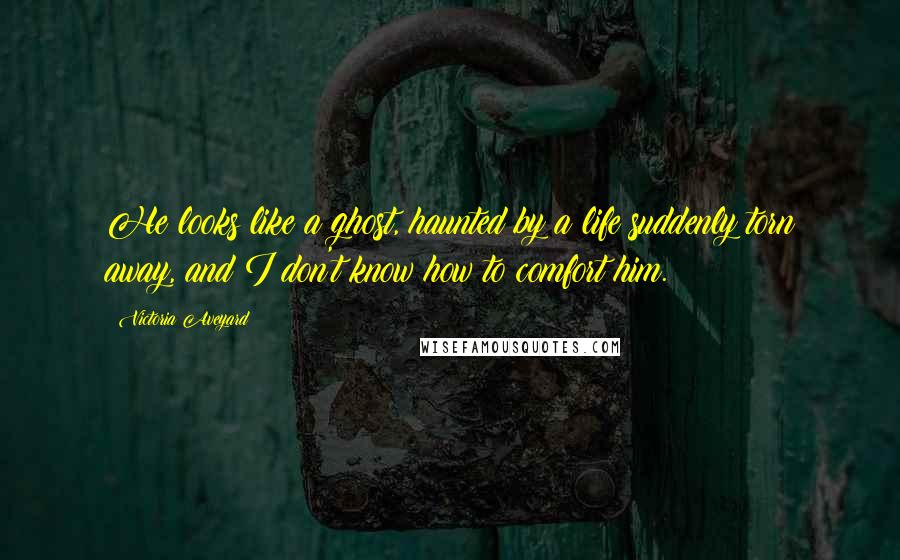 Victoria Aveyard Quotes: He looks like a ghost, haunted by a life suddenly torn away, and I don't know how to comfort him.