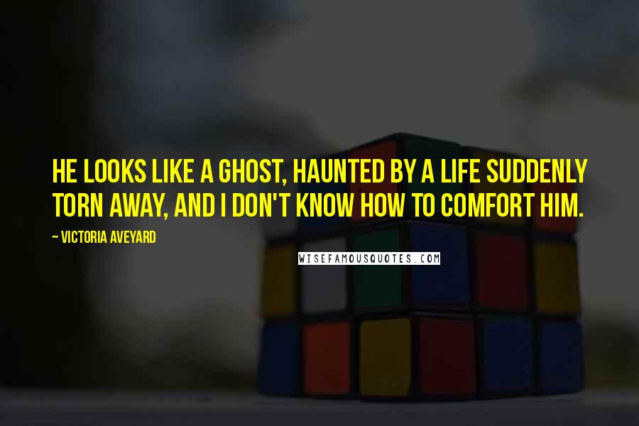 Victoria Aveyard Quotes: He looks like a ghost, haunted by a life suddenly torn away, and I don't know how to comfort him.