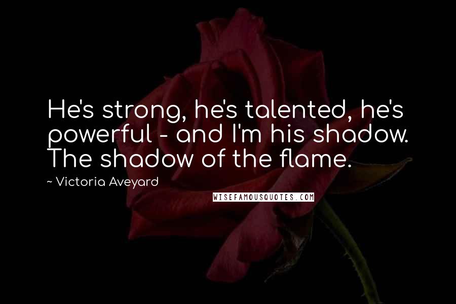 Victoria Aveyard Quotes: He's strong, he's talented, he's powerful - and I'm his shadow. The shadow of the flame.