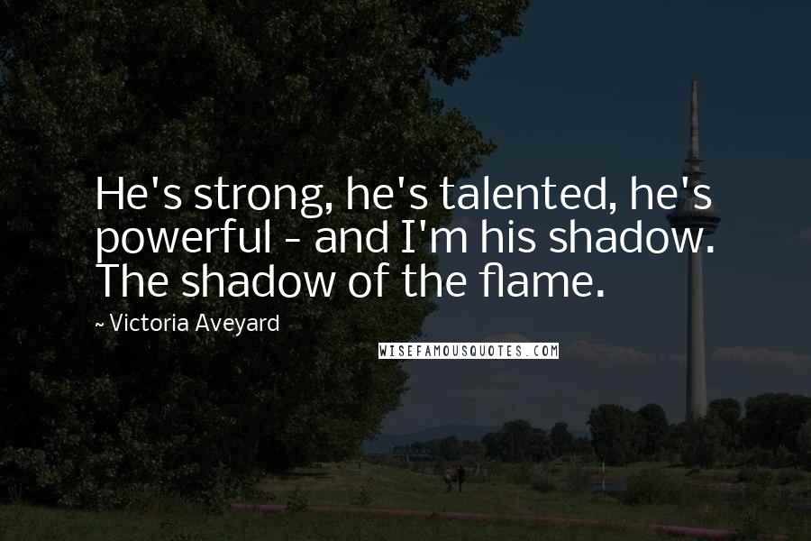 Victoria Aveyard Quotes: He's strong, he's talented, he's powerful - and I'm his shadow. The shadow of the flame.