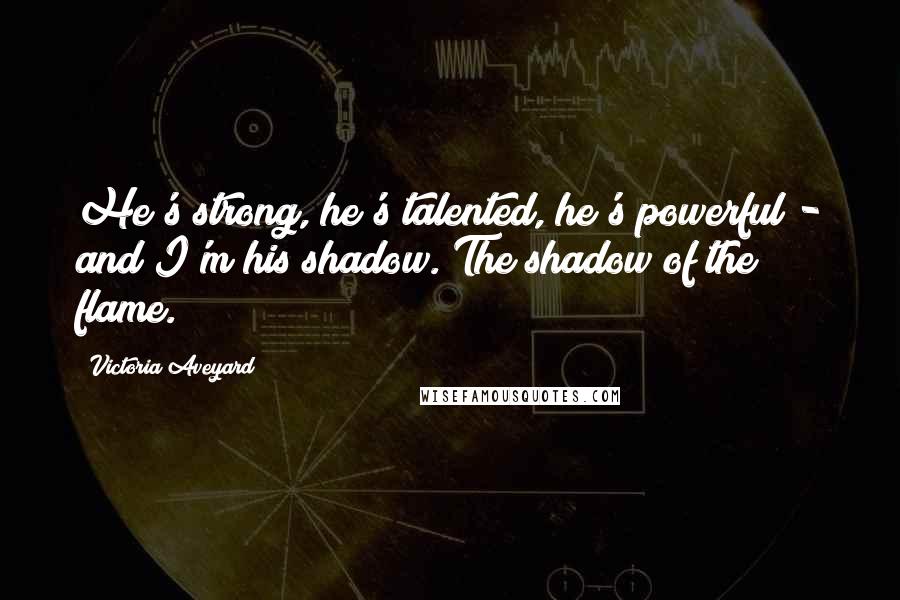 Victoria Aveyard Quotes: He's strong, he's talented, he's powerful - and I'm his shadow. The shadow of the flame.