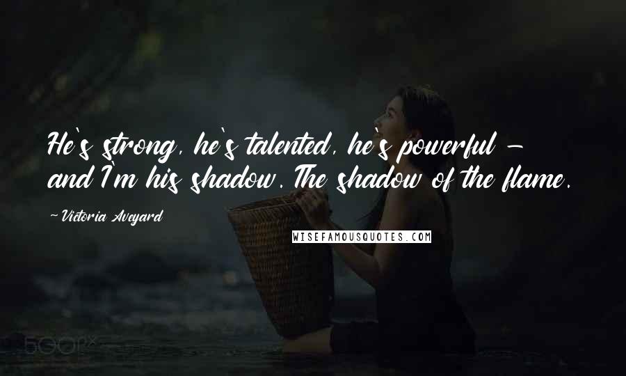 Victoria Aveyard Quotes: He's strong, he's talented, he's powerful - and I'm his shadow. The shadow of the flame.