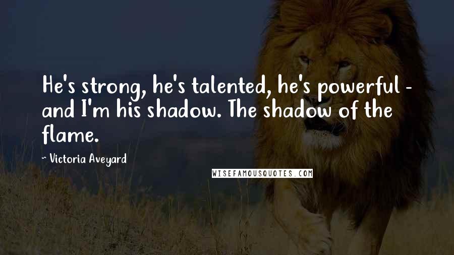 Victoria Aveyard Quotes: He's strong, he's talented, he's powerful - and I'm his shadow. The shadow of the flame.