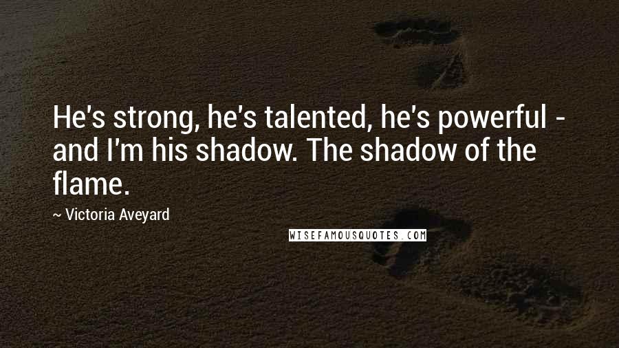 Victoria Aveyard Quotes: He's strong, he's talented, he's powerful - and I'm his shadow. The shadow of the flame.