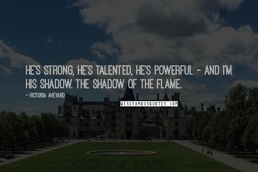 Victoria Aveyard Quotes: He's strong, he's talented, he's powerful - and I'm his shadow. The shadow of the flame.