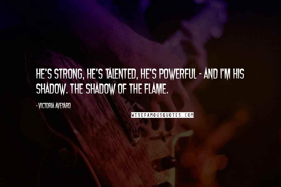 Victoria Aveyard Quotes: He's strong, he's talented, he's powerful - and I'm his shadow. The shadow of the flame.