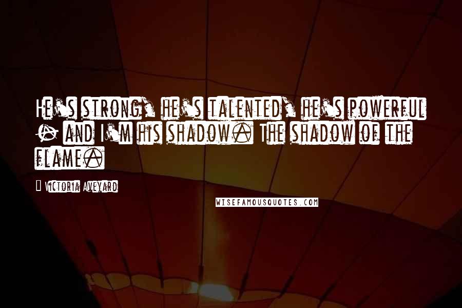 Victoria Aveyard Quotes: He's strong, he's talented, he's powerful - and I'm his shadow. The shadow of the flame.