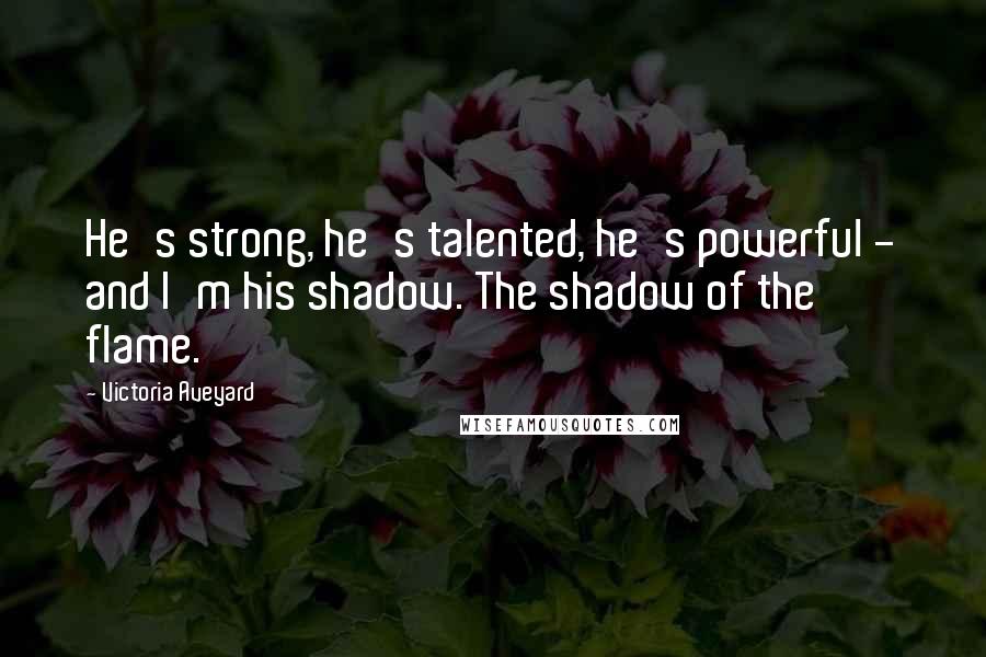 Victoria Aveyard Quotes: He's strong, he's talented, he's powerful - and I'm his shadow. The shadow of the flame.