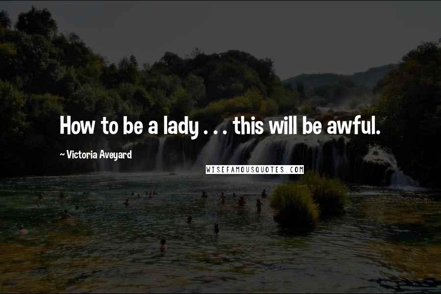 Victoria Aveyard Quotes: How to be a lady . . . this will be awful.