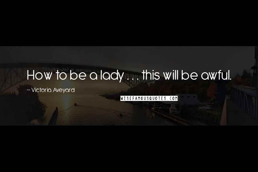 Victoria Aveyard Quotes: How to be a lady . . . this will be awful.