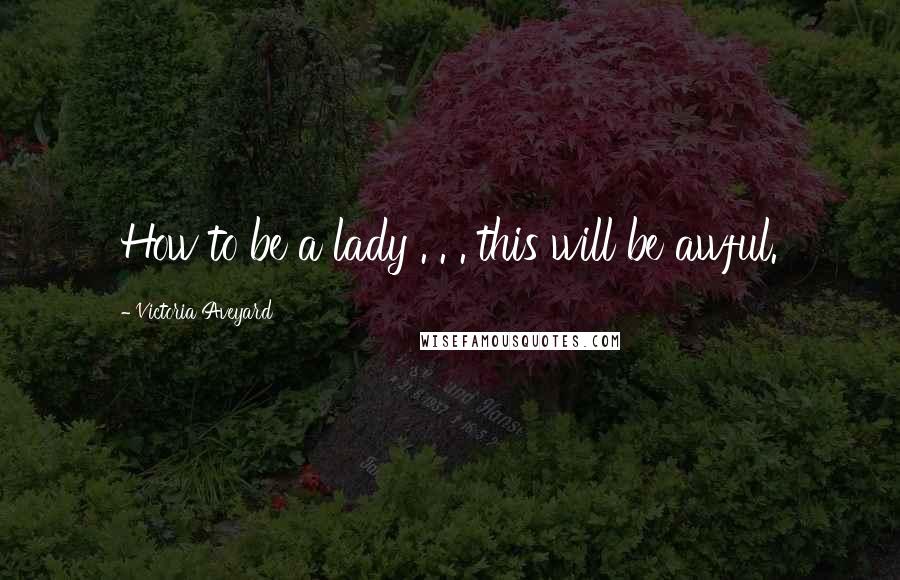 Victoria Aveyard Quotes: How to be a lady . . . this will be awful.