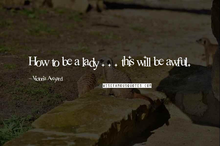 Victoria Aveyard Quotes: How to be a lady . . . this will be awful.
