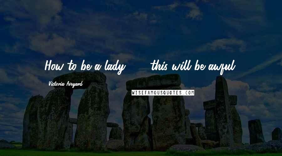 Victoria Aveyard Quotes: How to be a lady . . . this will be awful.