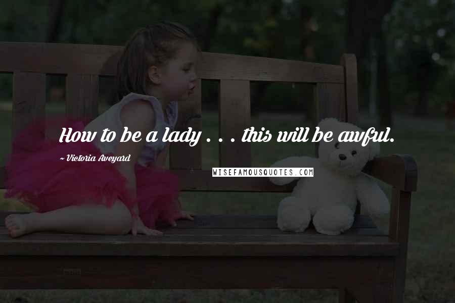 Victoria Aveyard Quotes: How to be a lady . . . this will be awful.