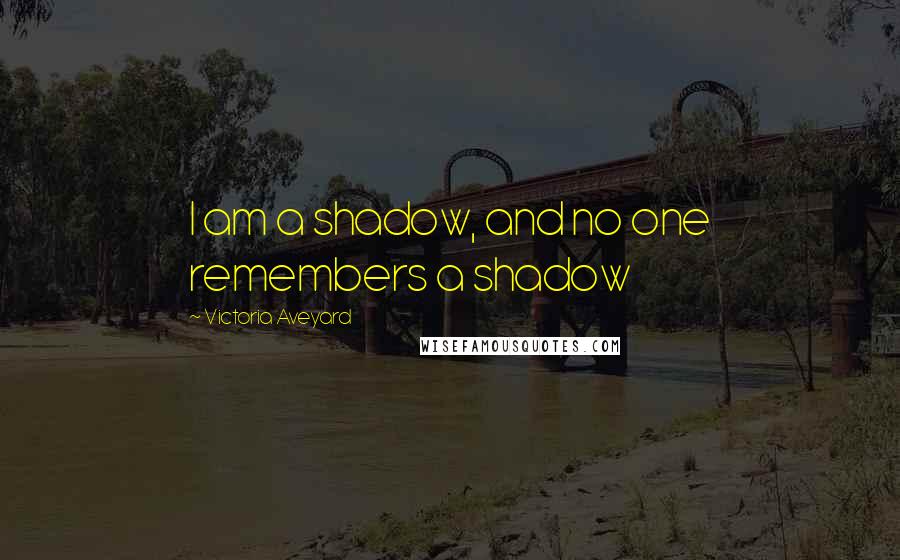 Victoria Aveyard Quotes: I am a shadow, and no one remembers a shadow