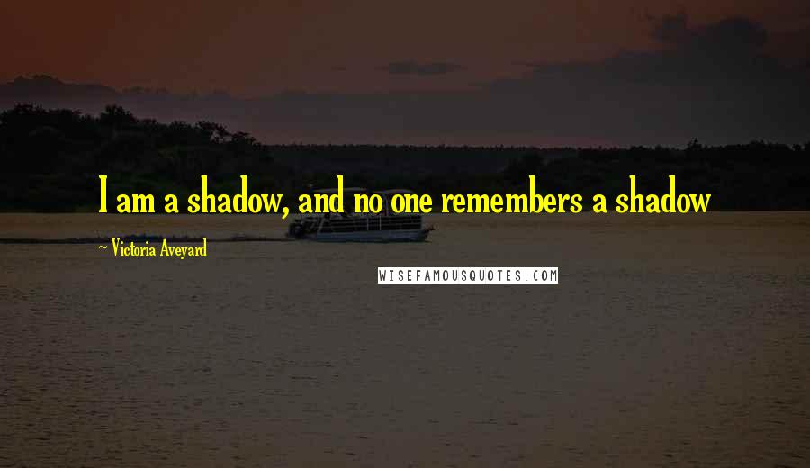 Victoria Aveyard Quotes: I am a shadow, and no one remembers a shadow