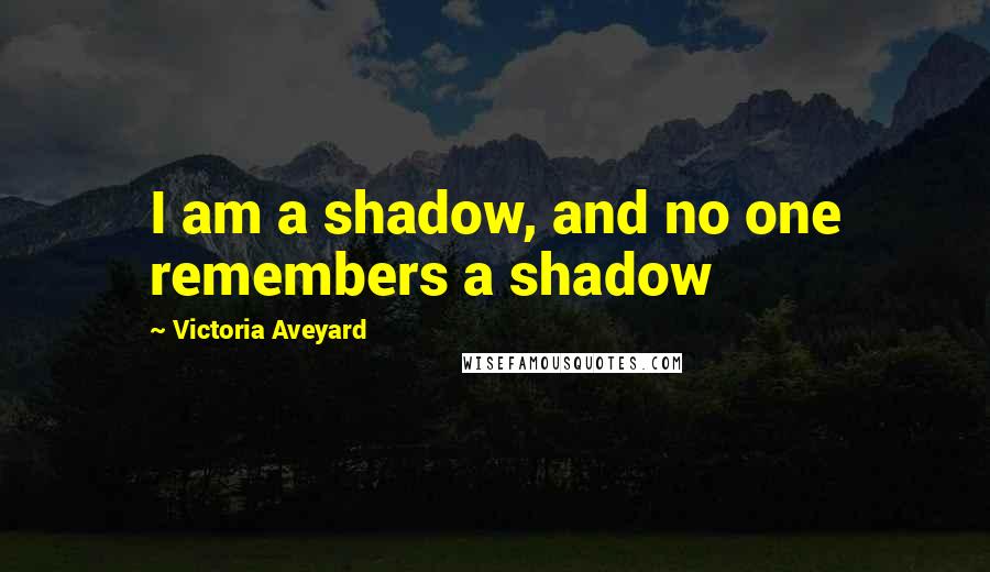 Victoria Aveyard Quotes: I am a shadow, and no one remembers a shadow