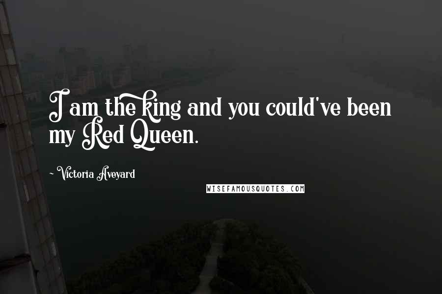 Victoria Aveyard Quotes: I am the king and you could've been my Red Queen.