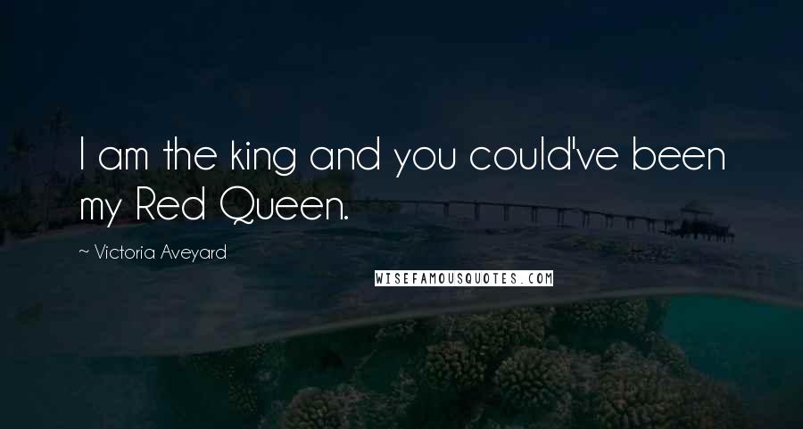 Victoria Aveyard Quotes: I am the king and you could've been my Red Queen.
