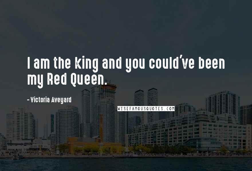 Victoria Aveyard Quotes: I am the king and you could've been my Red Queen.