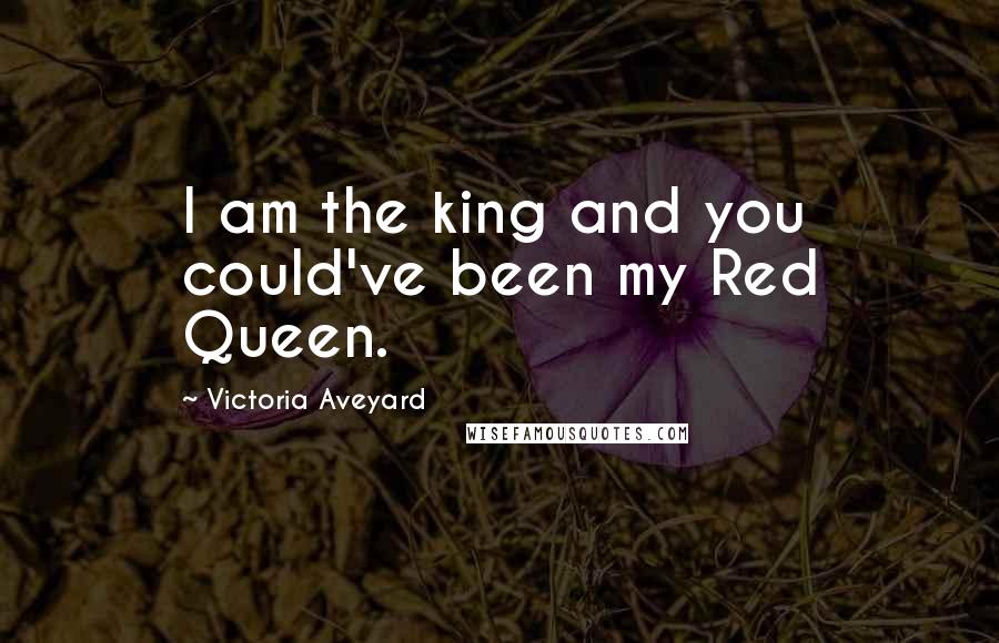 Victoria Aveyard Quotes: I am the king and you could've been my Red Queen.