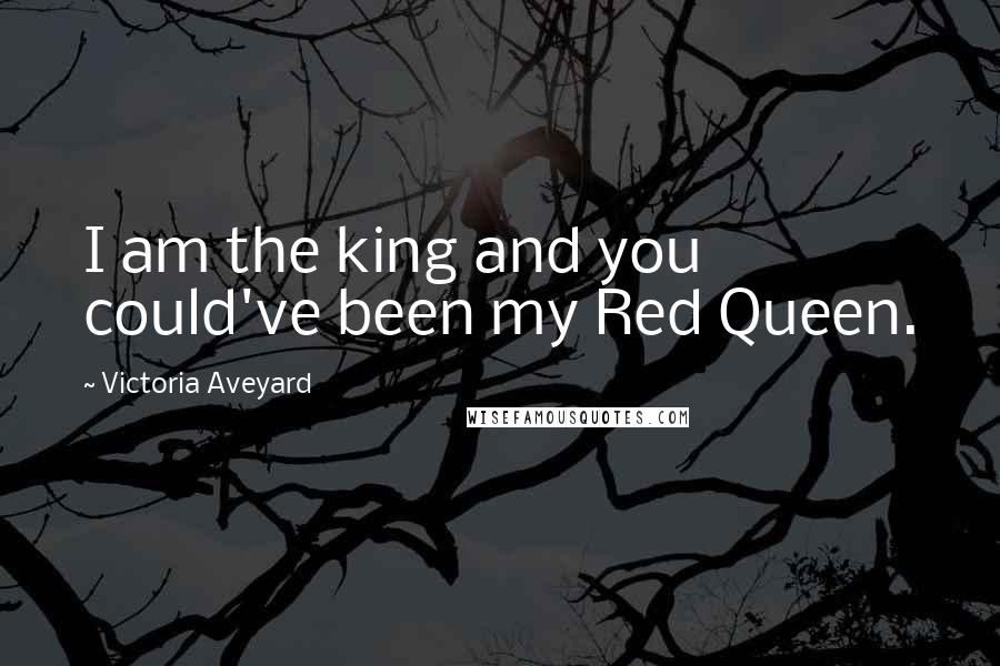 Victoria Aveyard Quotes: I am the king and you could've been my Red Queen.