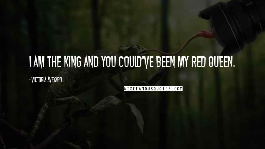 Victoria Aveyard Quotes: I am the king and you could've been my Red Queen.