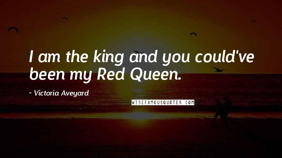 Victoria Aveyard Quotes: I am the king and you could've been my Red Queen.