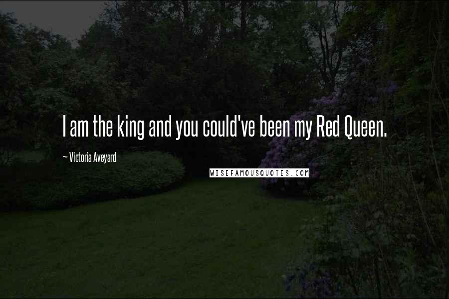 Victoria Aveyard Quotes: I am the king and you could've been my Red Queen.