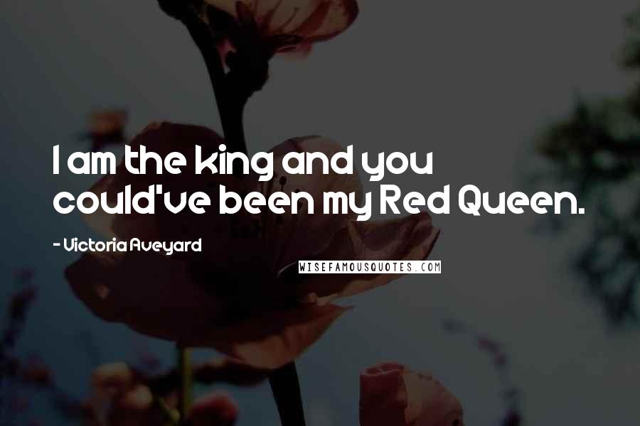 Victoria Aveyard Quotes: I am the king and you could've been my Red Queen.