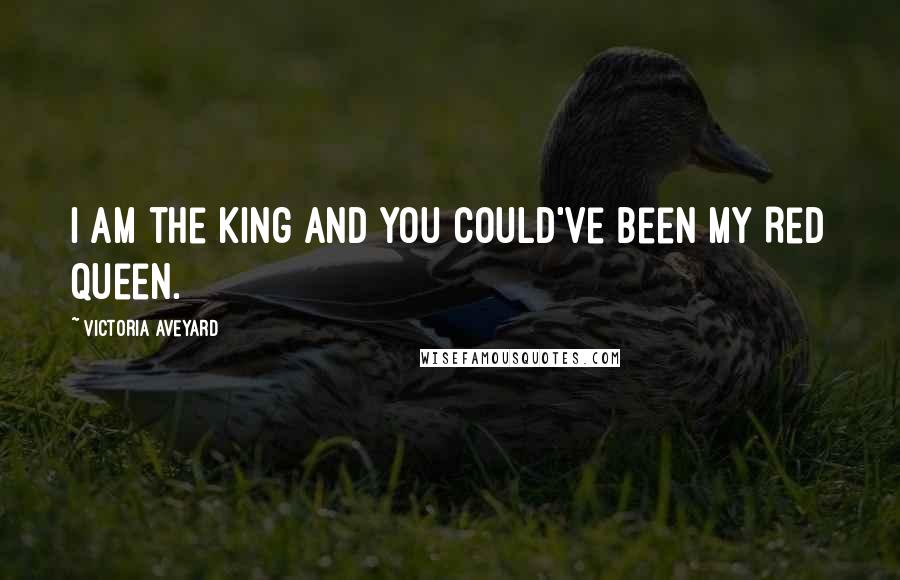 Victoria Aveyard Quotes: I am the king and you could've been my Red Queen.