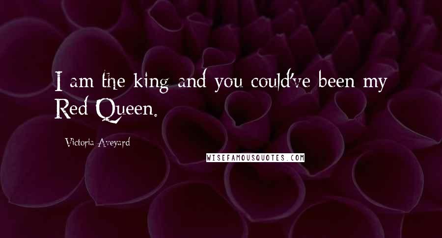 Victoria Aveyard Quotes: I am the king and you could've been my Red Queen.