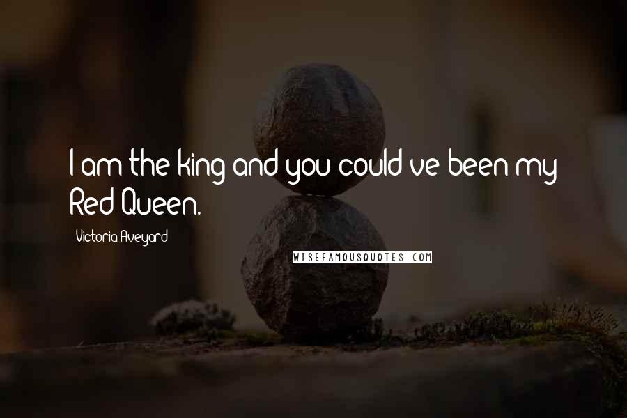 Victoria Aveyard Quotes: I am the king and you could've been my Red Queen.