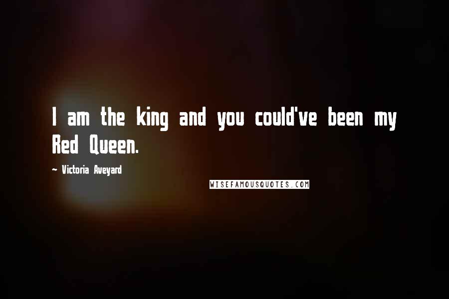 Victoria Aveyard Quotes: I am the king and you could've been my Red Queen.