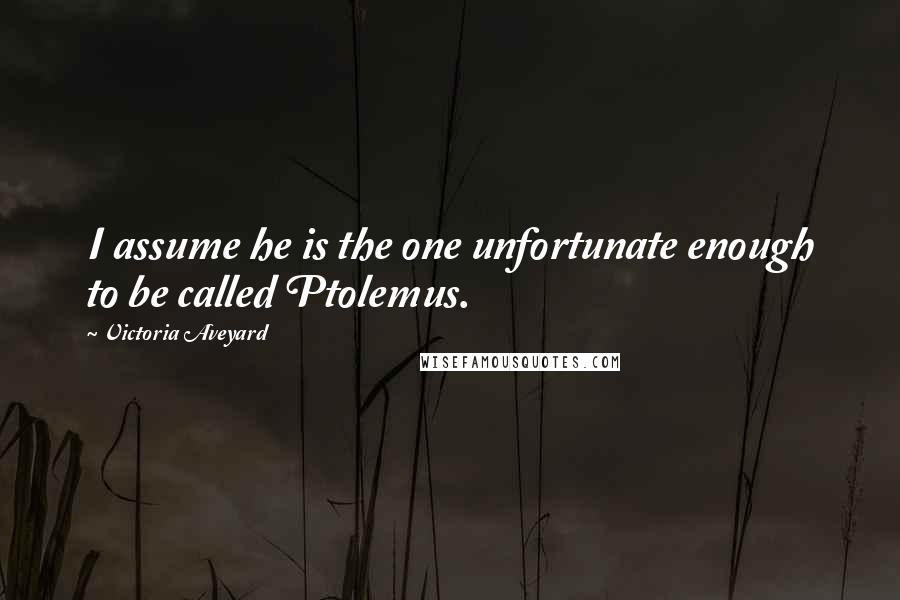 Victoria Aveyard Quotes: I assume he is the one unfortunate enough to be called Ptolemus.
