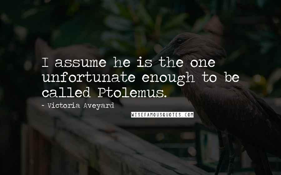 Victoria Aveyard Quotes: I assume he is the one unfortunate enough to be called Ptolemus.