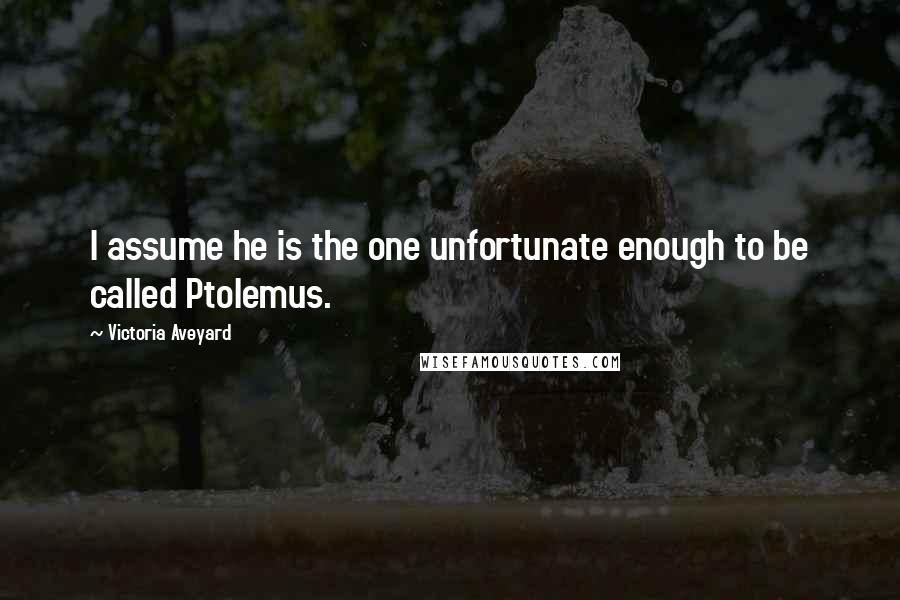 Victoria Aveyard Quotes: I assume he is the one unfortunate enough to be called Ptolemus.