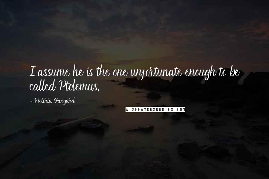 Victoria Aveyard Quotes: I assume he is the one unfortunate enough to be called Ptolemus.