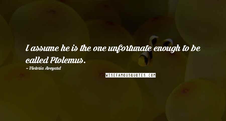 Victoria Aveyard Quotes: I assume he is the one unfortunate enough to be called Ptolemus.