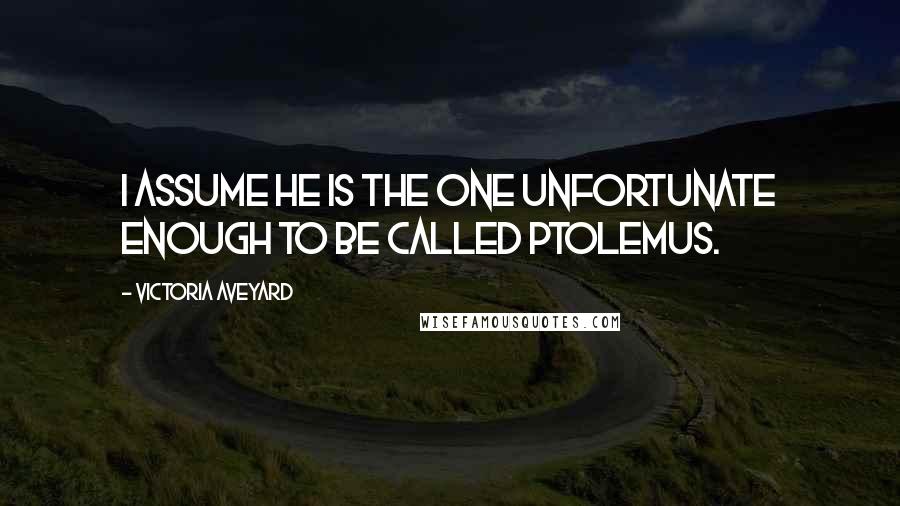 Victoria Aveyard Quotes: I assume he is the one unfortunate enough to be called Ptolemus.