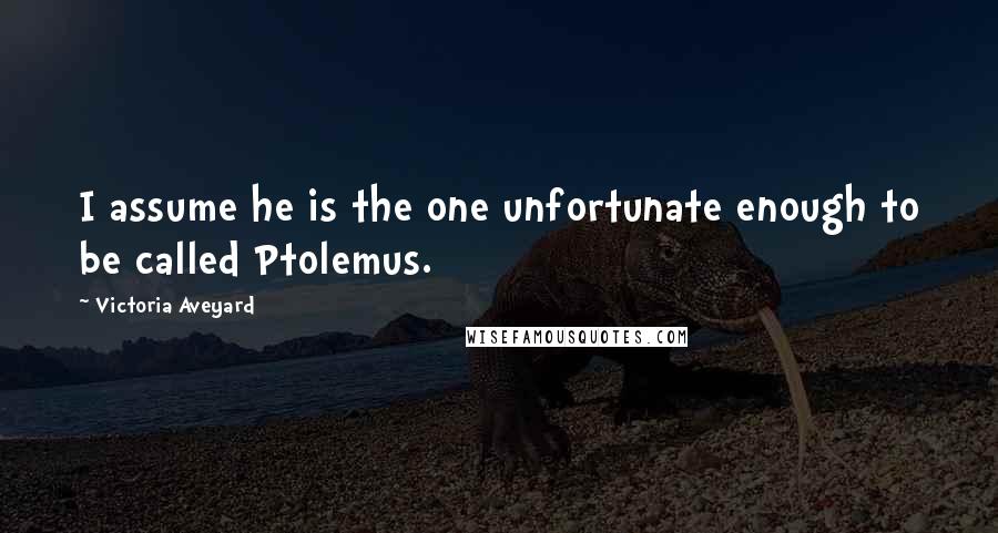 Victoria Aveyard Quotes: I assume he is the one unfortunate enough to be called Ptolemus.