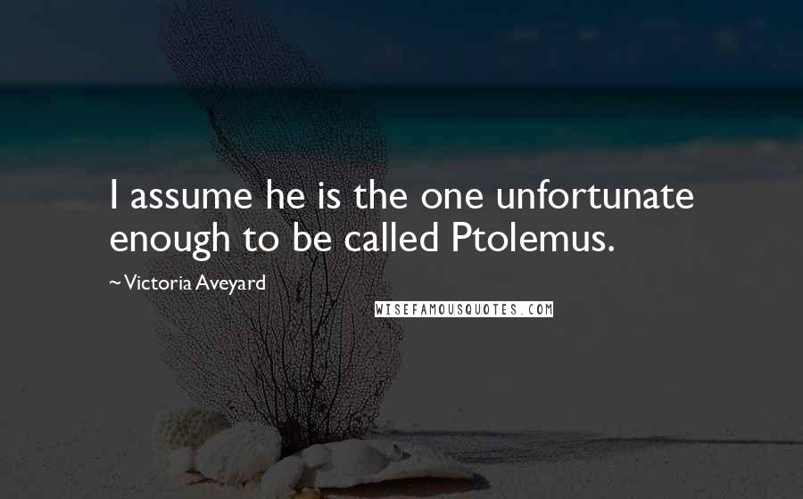 Victoria Aveyard Quotes: I assume he is the one unfortunate enough to be called Ptolemus.